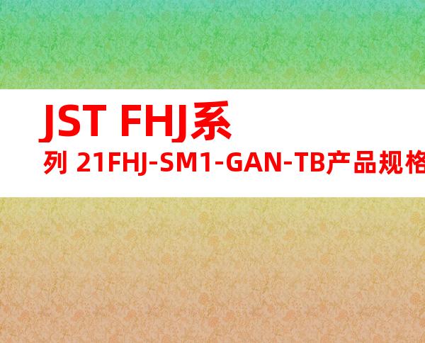 JST FHJ系列 21FHJ-SM1-GAN-TB产品规格书